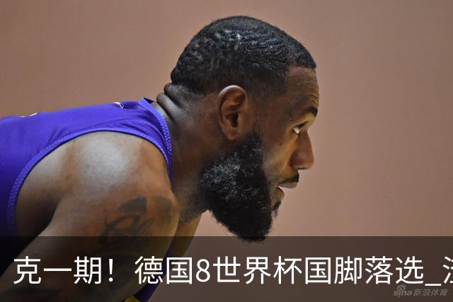 克一期！德国8世界杯国脚落选 渣叔：把这面旗赢回来